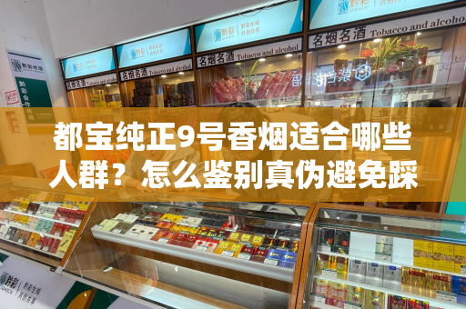 都宝纯正9号香烟适合哪些人群？怎么鉴别真伪避免踩坑？